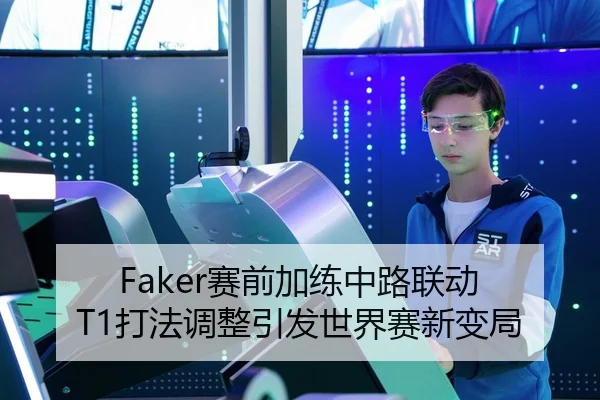 Faker赛前加练中路联动 T1打法调整引发世界赛新变局