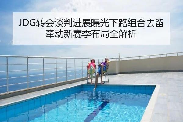 JDG转会谈判进展曝光下路组合去留牵动新赛季布局全解析