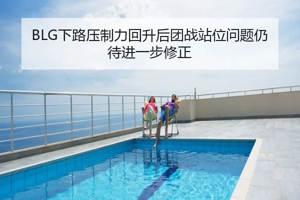 BLG下路压制力回升后团战站位问题仍待进一步修正