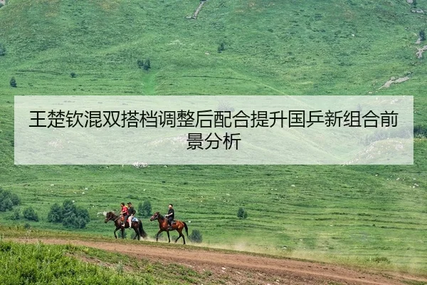 王楚钦混双搭档调整后配合提升国乒新组合前景分析